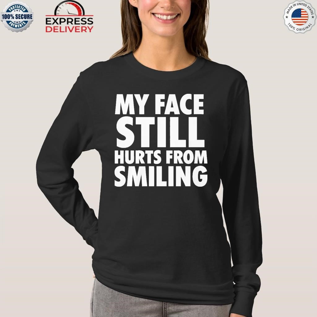 My Face Still Hurts From Smiling Shirt