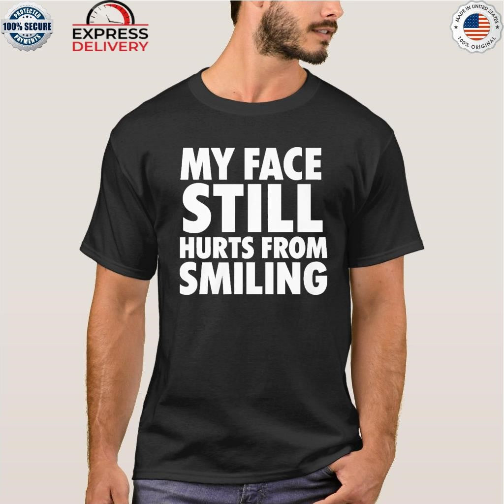 My Face Still Hurts From Smiling Shirt