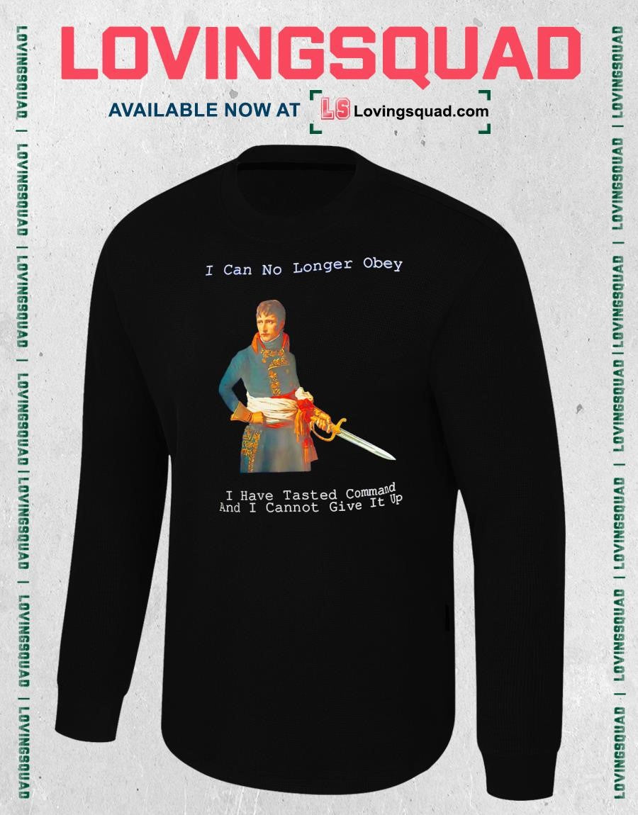 Napoleon Bonaparte I Can No Longer Obey I Have Tasted Command And I Cannot Give It Up T-shirt