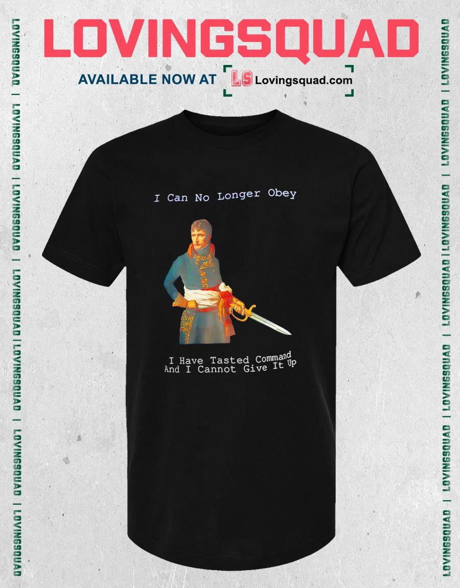 Napoleon Bonaparte I Can No Longer Obey I Have Tasted Command And I Cannot Give It Up T-shirt