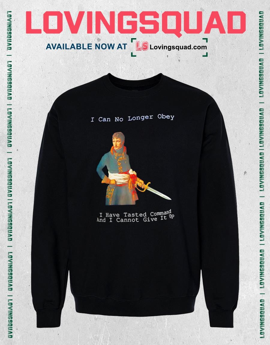 Napoleon Bonaparte I Can No Longer Obey I Have Tasted Command And I Cannot Give It Up T-shirt