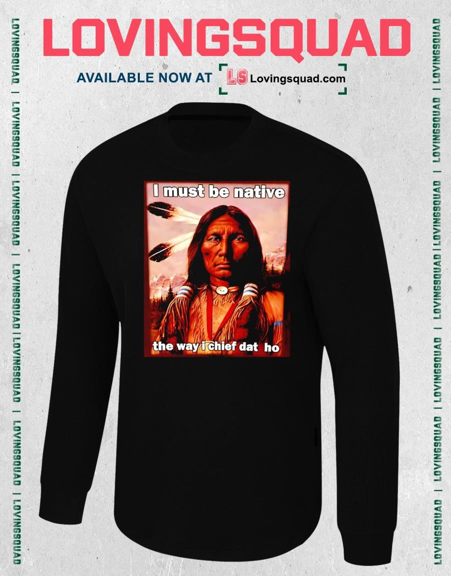 Native American i must be native the way i chief dat ho T-shirt