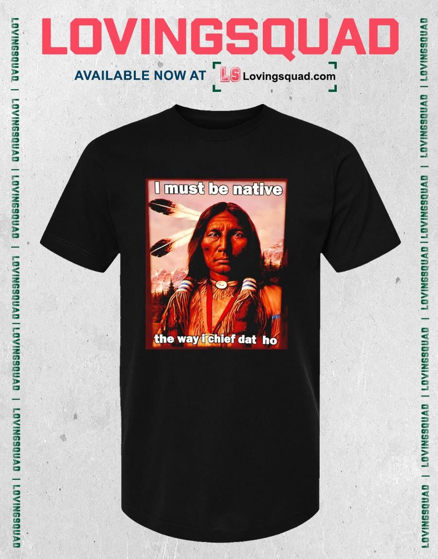 Native American i must be native the way i chief dat ho T-shirt