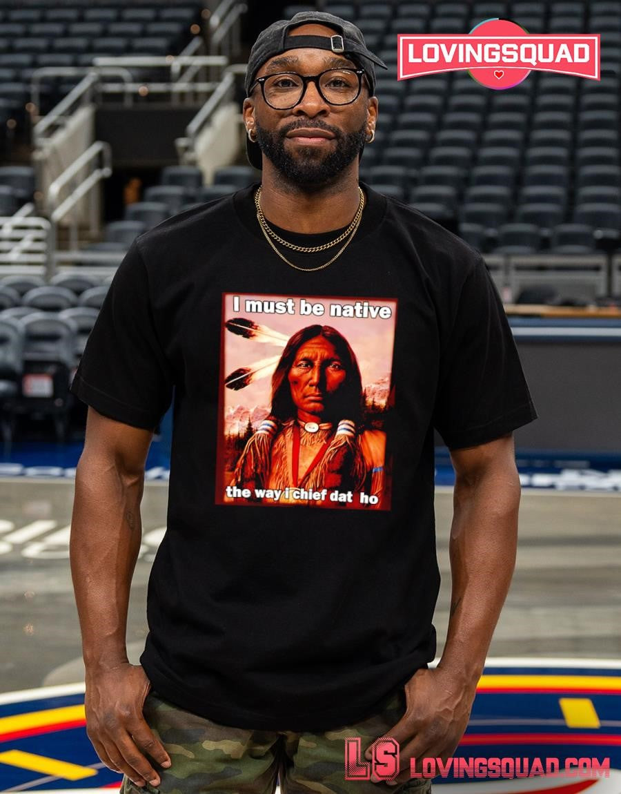 Native American i must be native the way i chief dat ho T-shirt