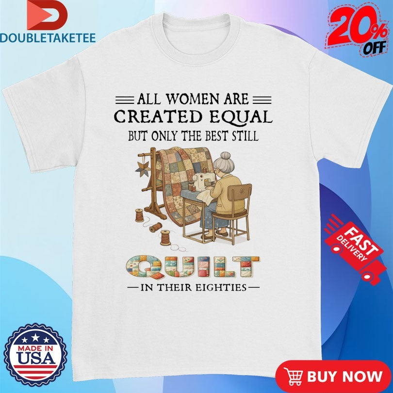 All Women Are Created Equal But Only The Best Still Quit In Their Eighties Shirts