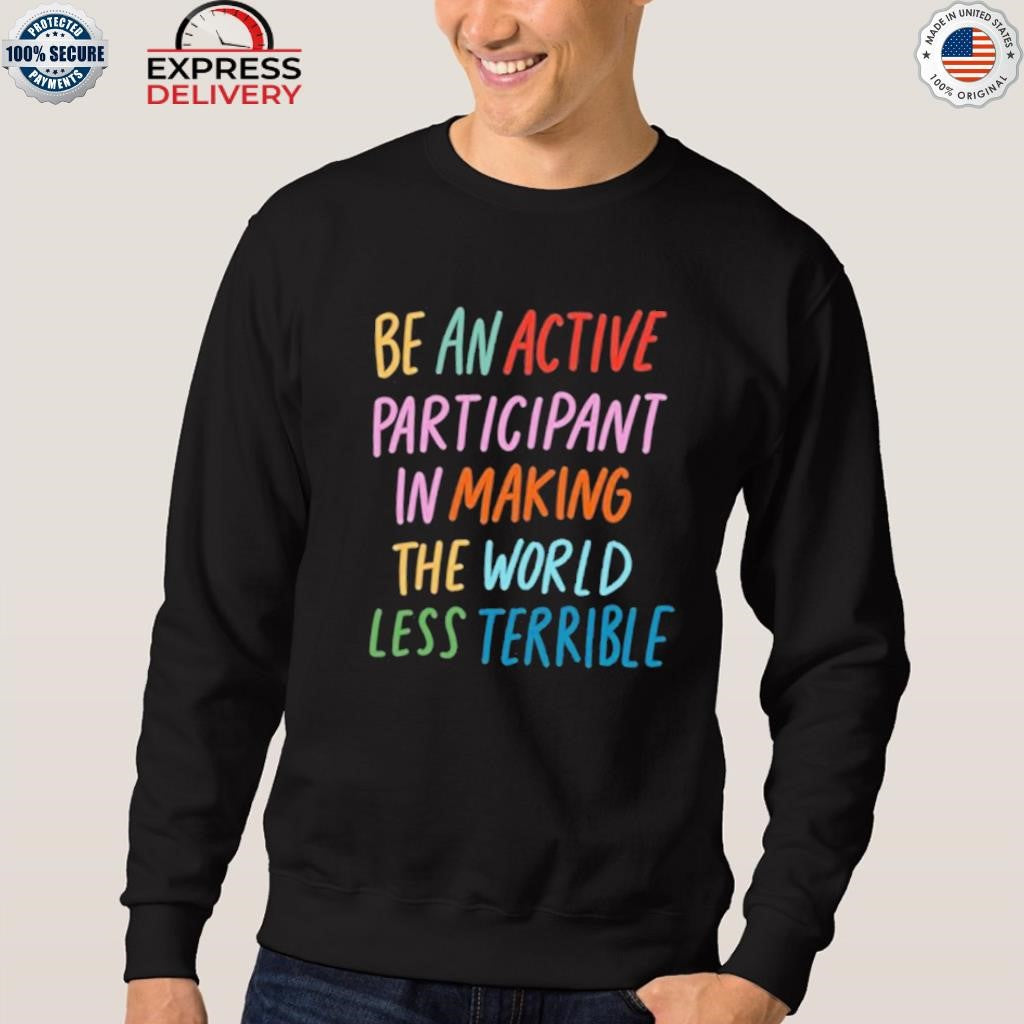 Be An Active Participant In Making The World Less Terrible Shirt