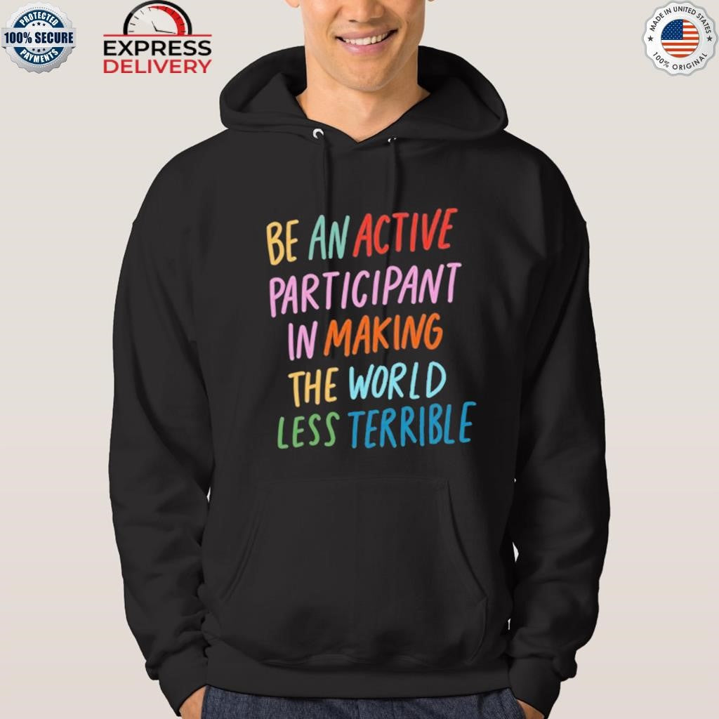 Be An Active Participant In Making The World Less Terrible Shirt