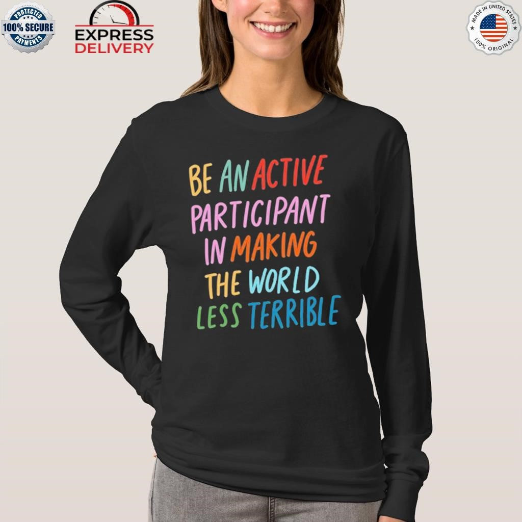 Be An Active Participant In Making The World Less Terrible Shirt
