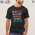 Be An Active Participant In Making The World Less Terrible Shirt
