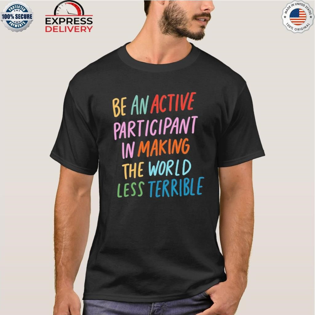 Be An Active Participant In Making The World Less Terrible Shirt