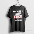 Official Because I Fuck The Fish T-Shirts, Hoodie, Sweatshirt | InkRitualCo.com