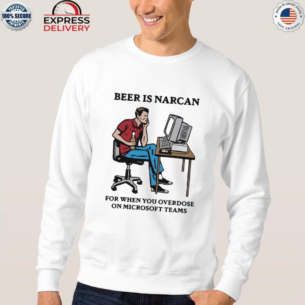 Beer Is Narcan For When You Overdose On Teams Shirt