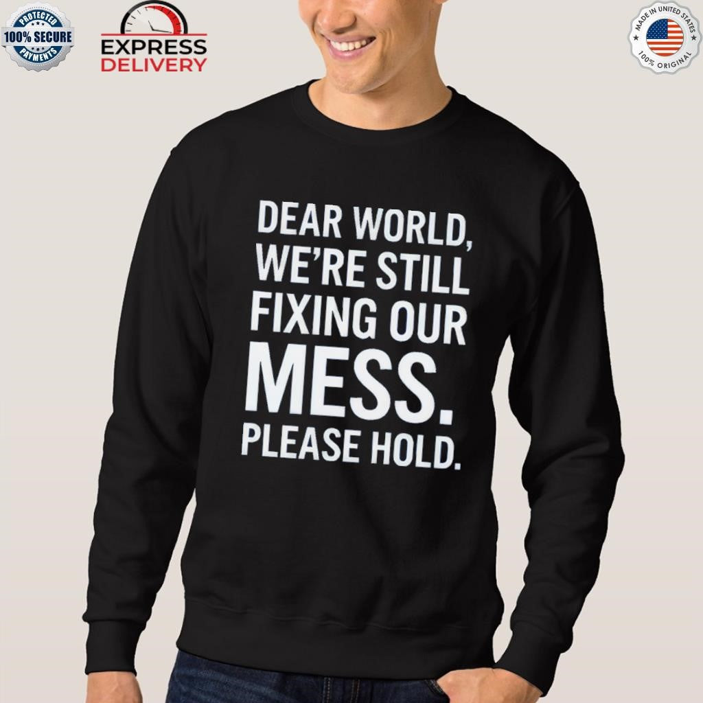 Dear World We’re Still Fixing Our Mess Please Hold Shirt