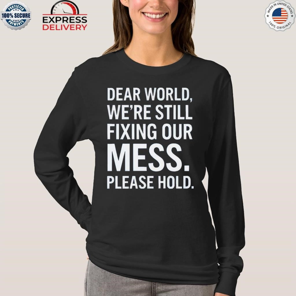 Dear World We’re Still Fixing Our Mess Please Hold Shirt
