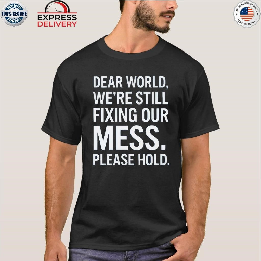 Dear World We’re Still Fixing Our Mess Please Hold Shirt