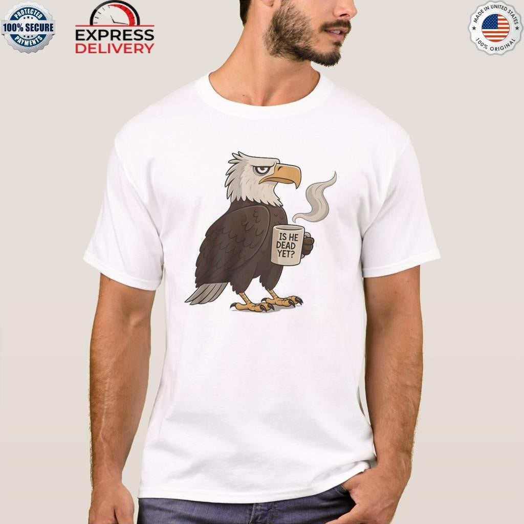 Eagle Coffee Is He Dead Yet Shirt