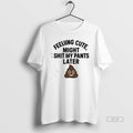 Official Feeling Cute Might Sht My Pants Later T-Shirts, Hoodie, Sweatshirt | InkRitualCo.com