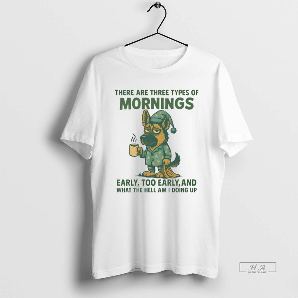 Official German Shepherd There Are Three Types Of Mornings Early Too Early And What The T-Shirts, Hoodie, Sweatshirt
