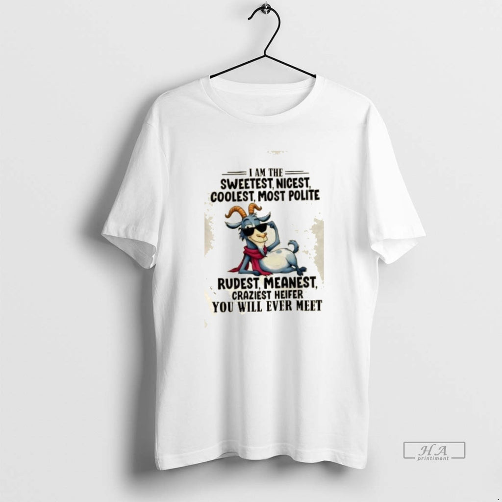 Official Goat I Am The Sweetest Nicest Coolest Most Polite Rudest Meanest Craziest Heifer You T-Shirts, Hoodie, Sweatshirt