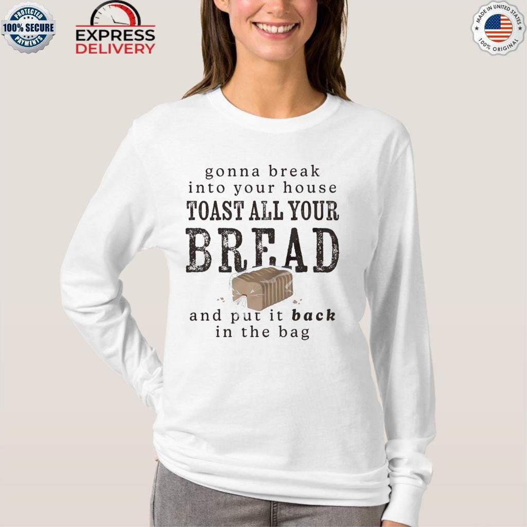 Gonna Break Into Your House Toast All Your Bread Shirt