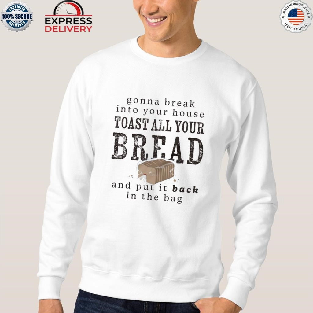 Gonna Break Into Your House Toast All Your Bread Shirt