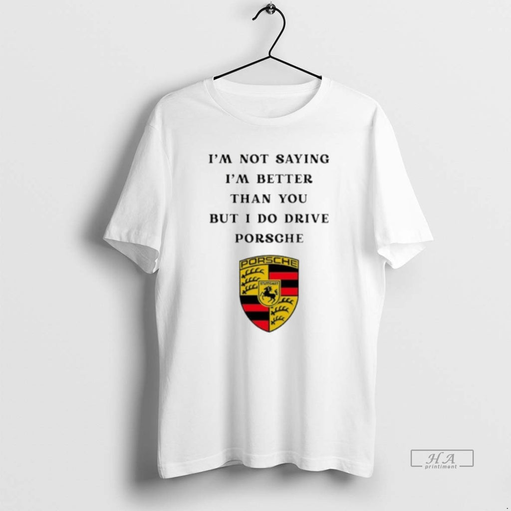 Official I Am Not Saying Im Better Than You But I Do Drive Porsche T-Shirts, Hoodie, Sweatshirt | InkRitualCo.com