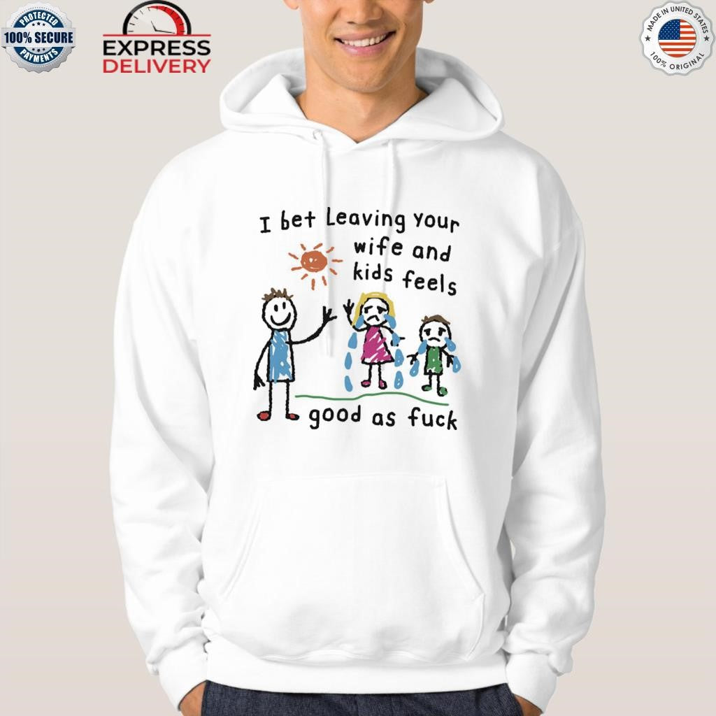 I Bet Leaving Your Wife And Kids Feels Good As Fuck Shirt