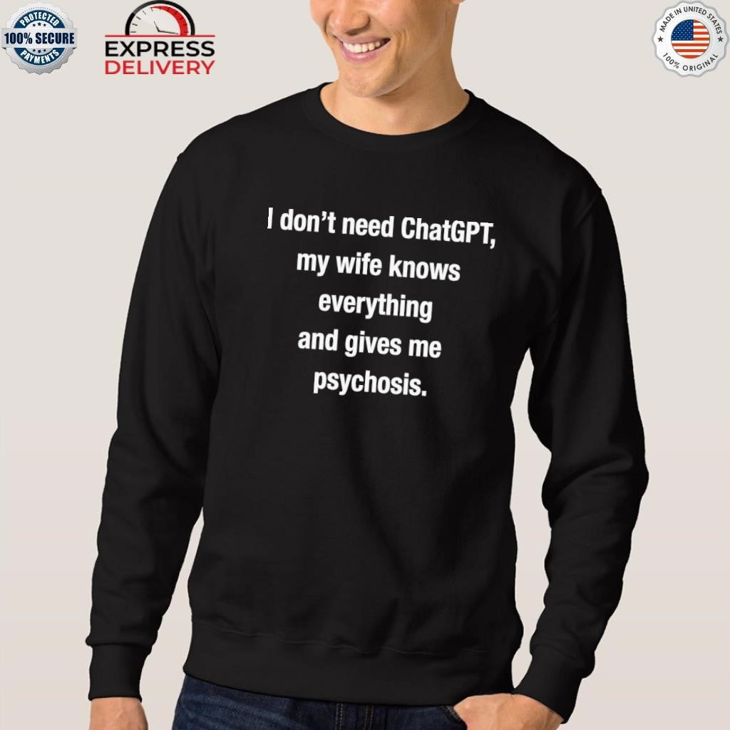 I Don’t Need Chatgpt My Wife Knows Everything And Gives Me Psychosis Shirt