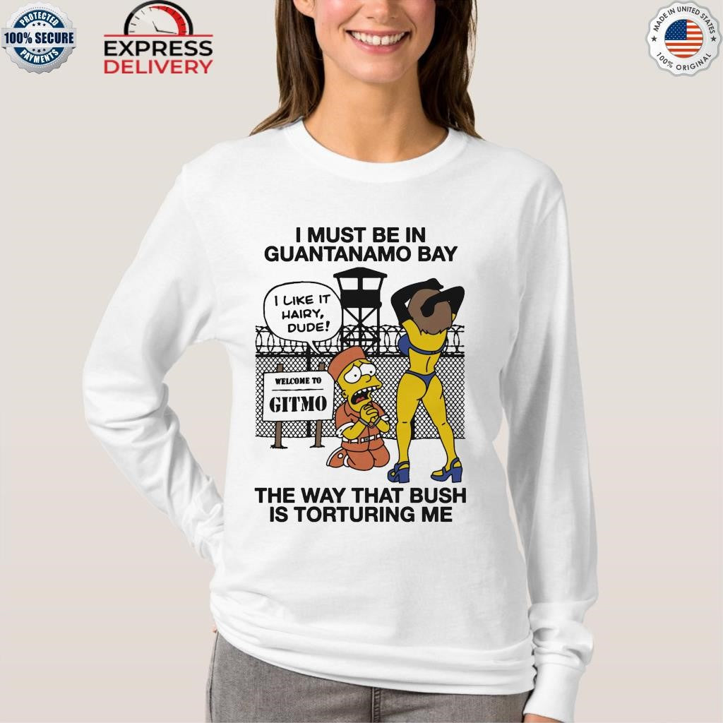 I Must Be In Guantanamo Bay The Way That Bush Is Torturing Me Shirt