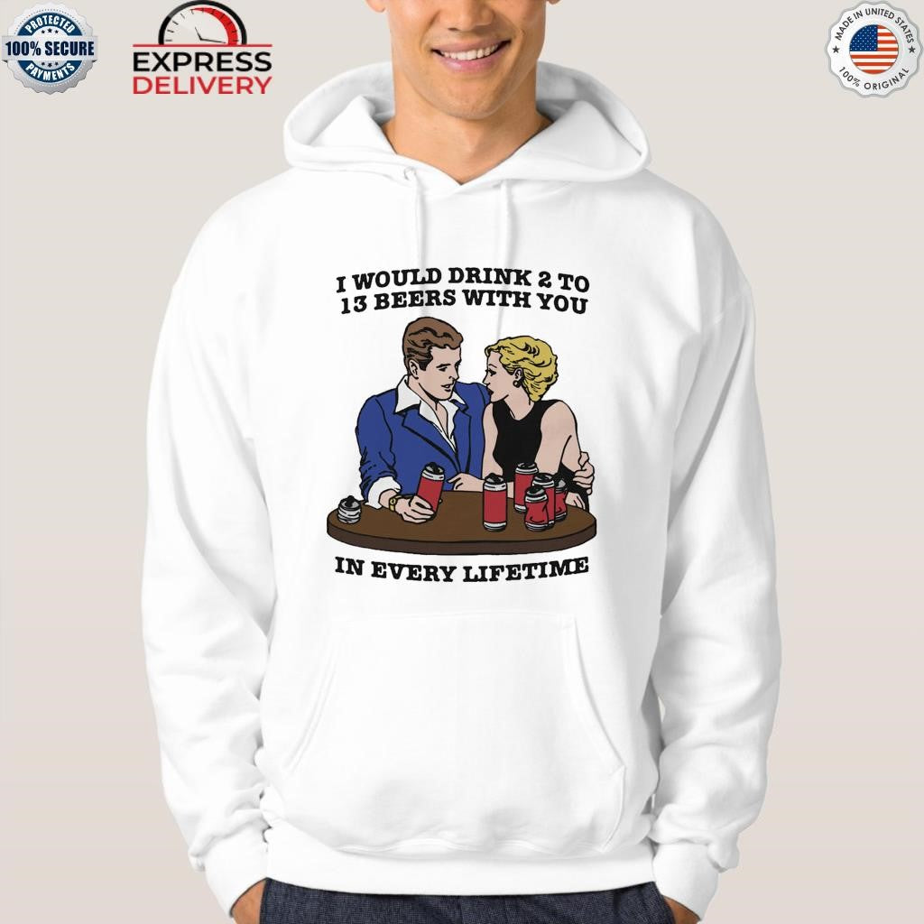 I Would Drink 2 To 13 Beers With You In Every Lifetime Shirt