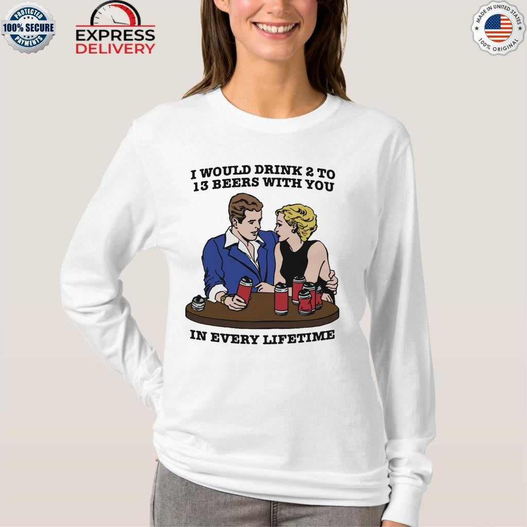 I Would Drink 2 To 13 Beers With You In Every Lifetime Shirt