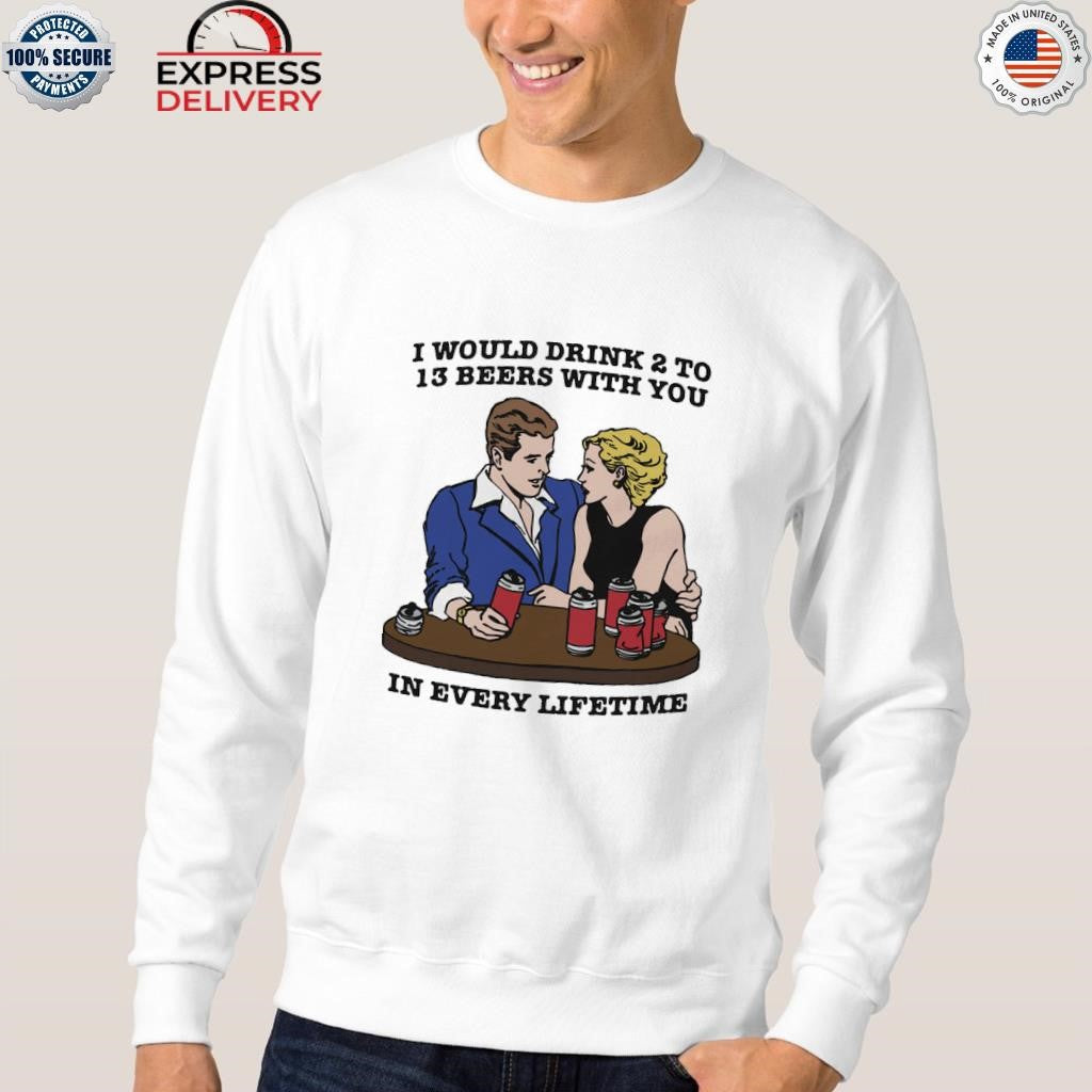 I Would Drink 2 To 13 Beers With You In Every Lifetime Shirt
