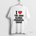 Official I Love The 2008 Global Financial Crisis T-Shirts, Hoodie, Sweatshirt | InkRitualCo.com