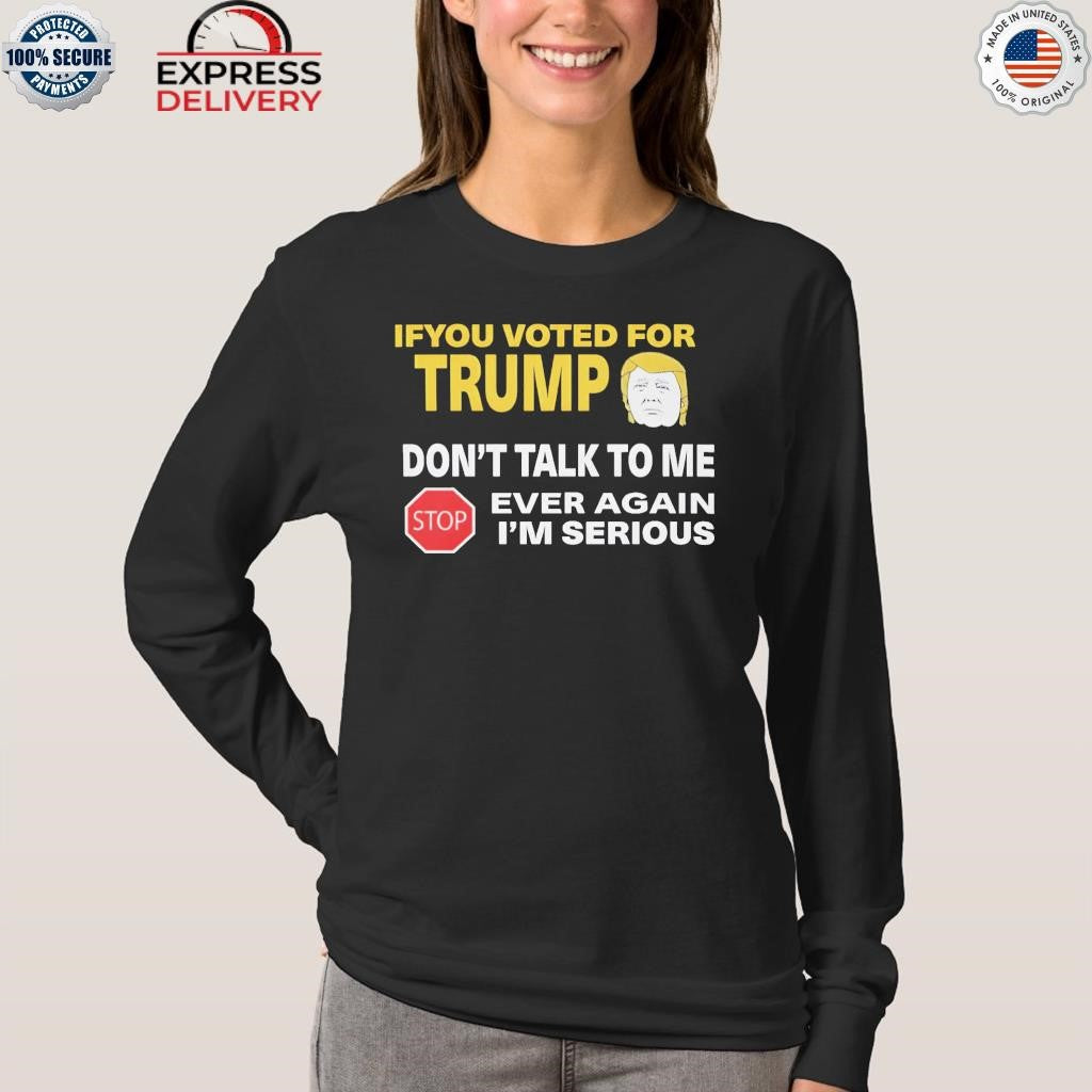 If You Voted For Trump Don’t Talk Me I’m Serious Shirt