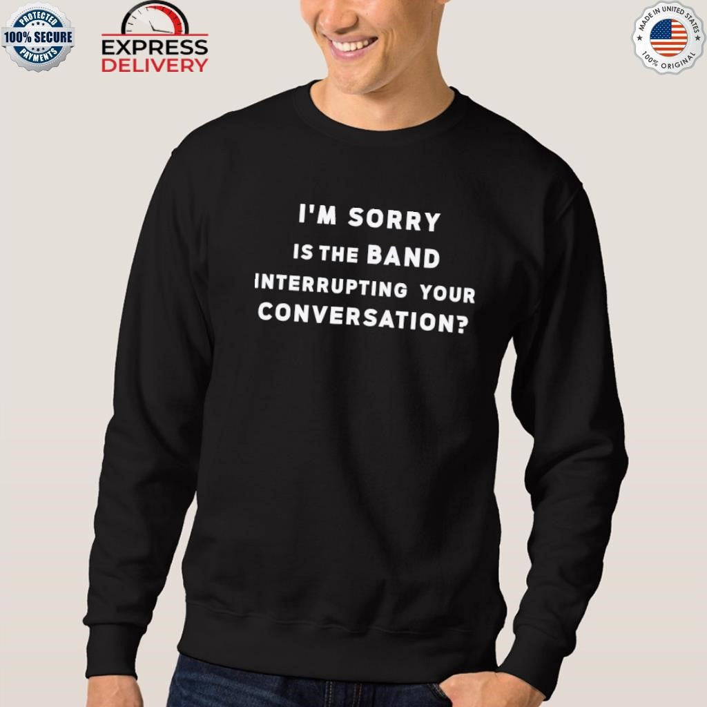 I’m Sorry Is The Band Interrupting Your Conversation Shirt