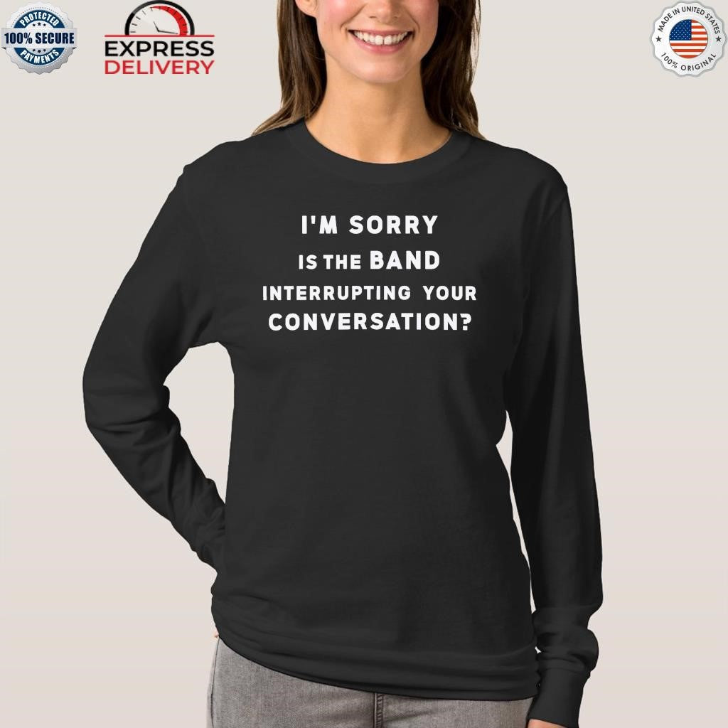 I’m Sorry Is The Band Interrupting Your Conversation Shirt