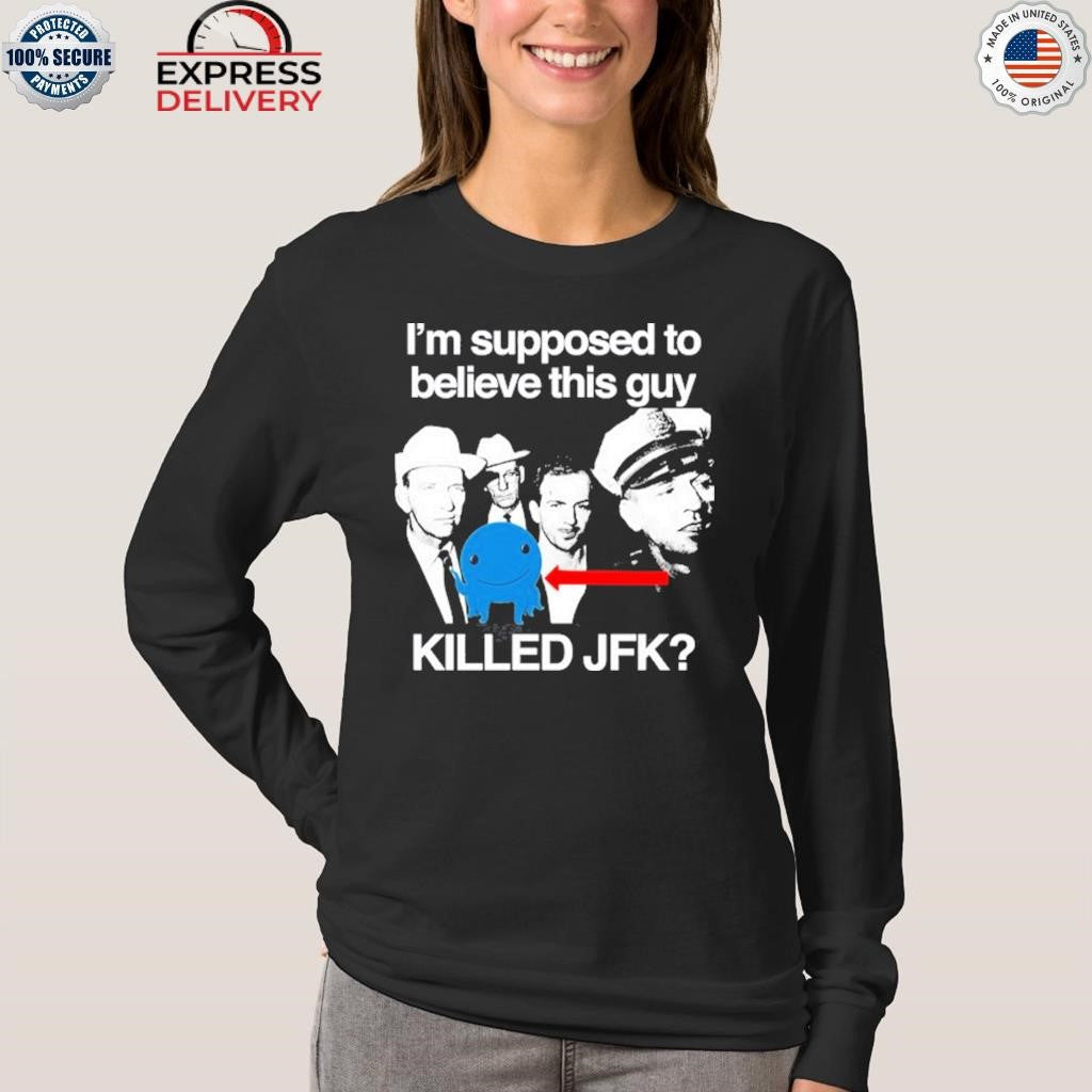 I’m Supposed To Believe This Guy Killed Jfk Shirt