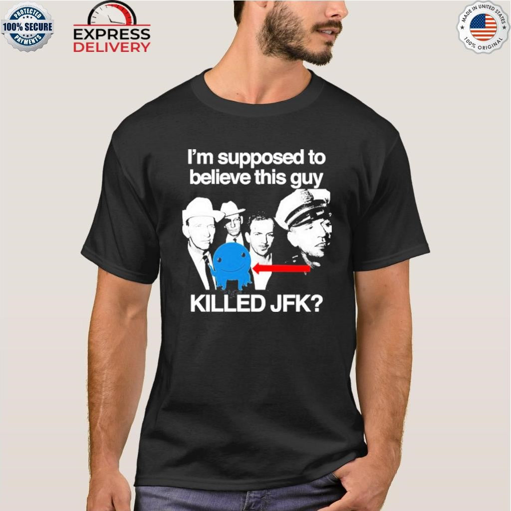 I’m Supposed To Believe This Guy Killed Jfk Shirt