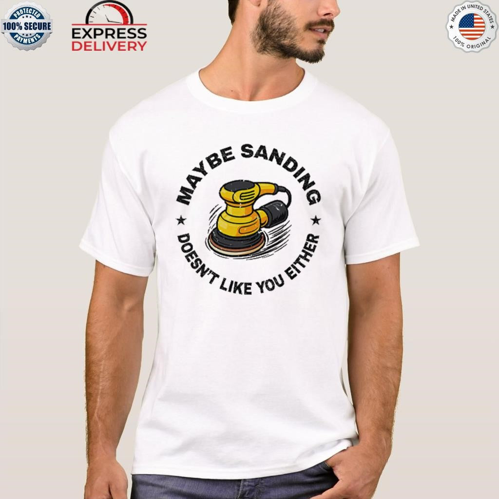 Maybe Sanding Doesn’t Like You Either Woodworker Shirt