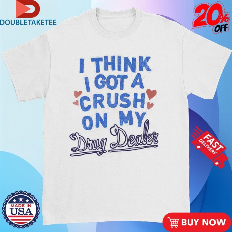 Medium Build I Think I Got A Crush On My Drug Dealer Shirts