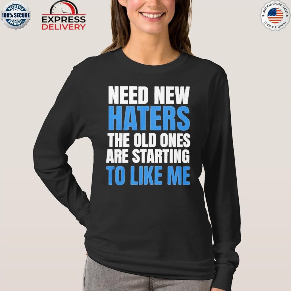 Need New Haters The Old Ones Are Starting To Like Me Shirt