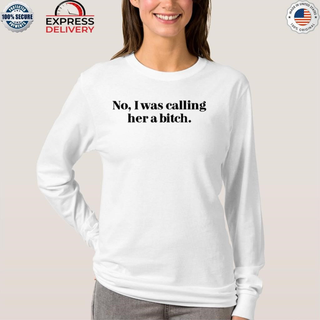 No I Was Calling Her A Bitch Shirt