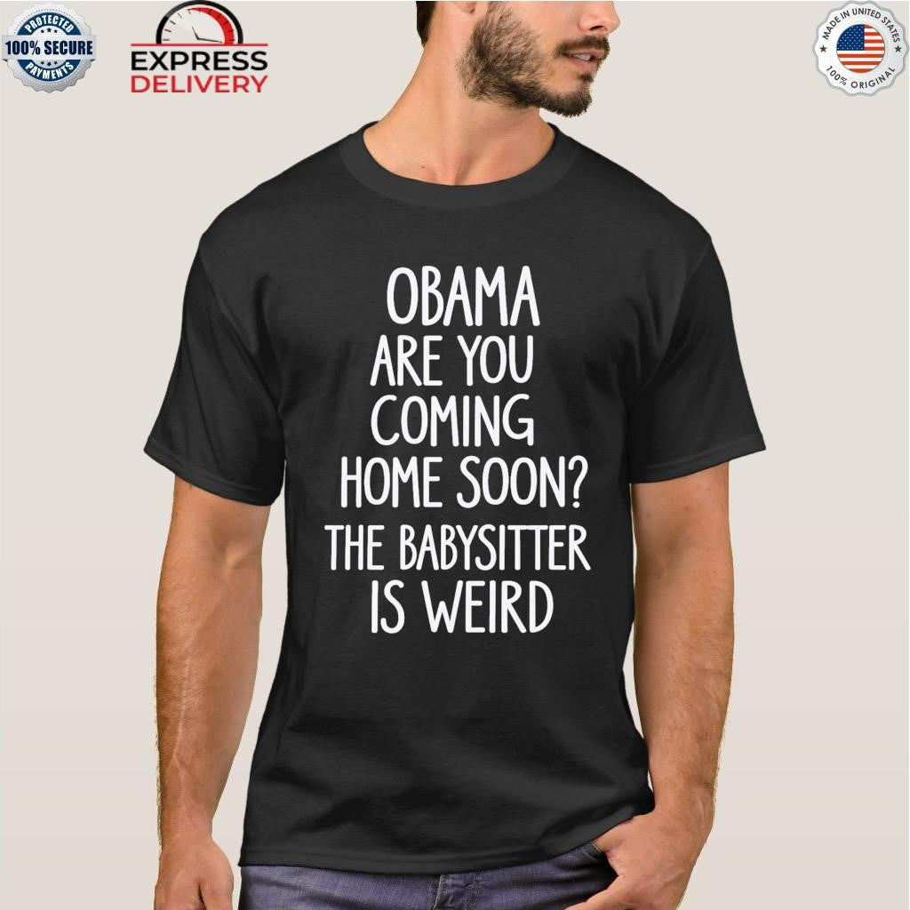 Obama Are You Coming Home Soon The Babysitter Is Weird Shirt