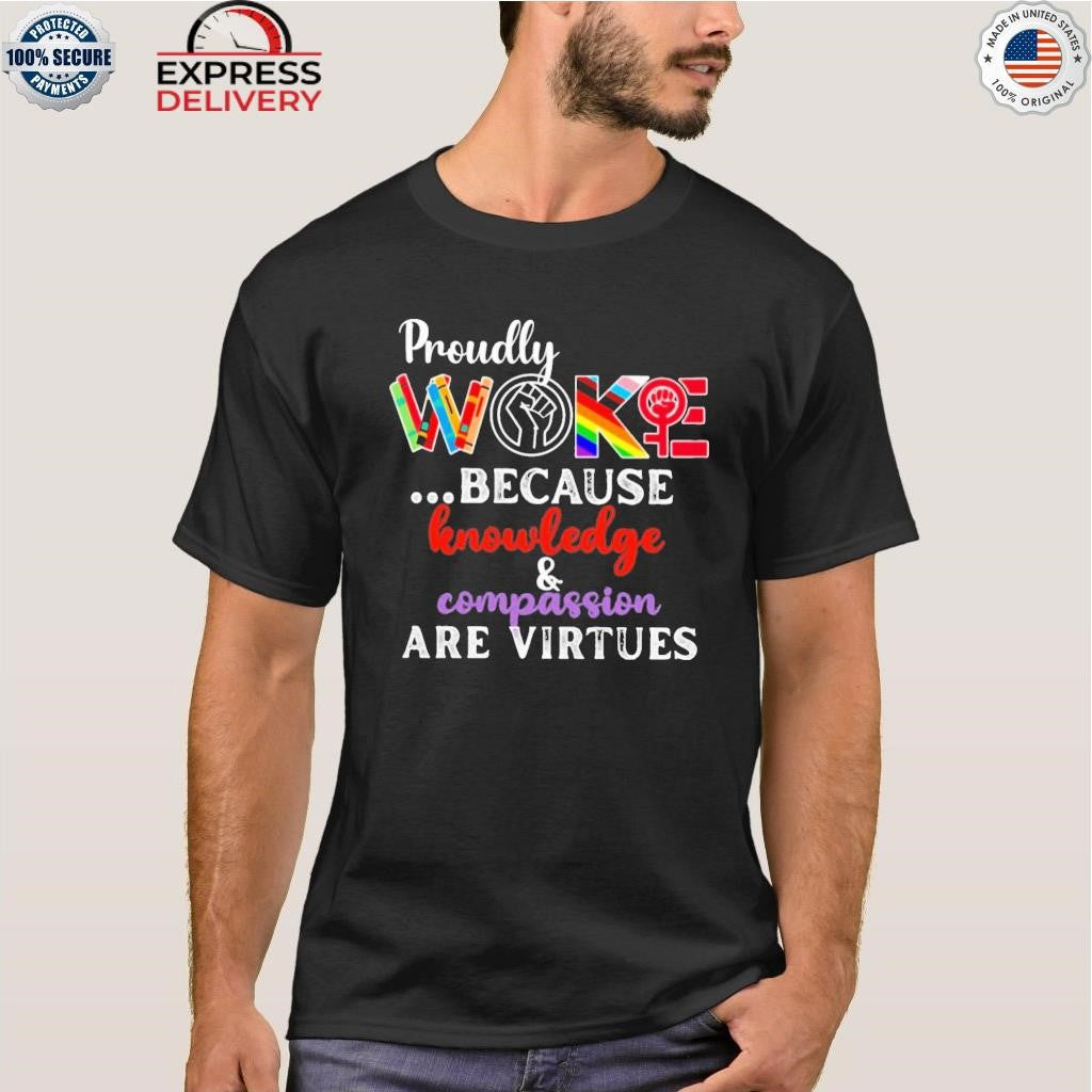 Proudly Woke Because Knowledge And Compassion Are Virtues Shirt