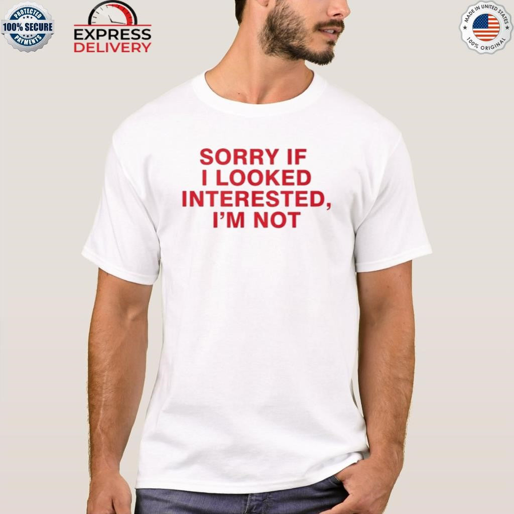 Sorry If I Looked Interested I’m Not Shirt