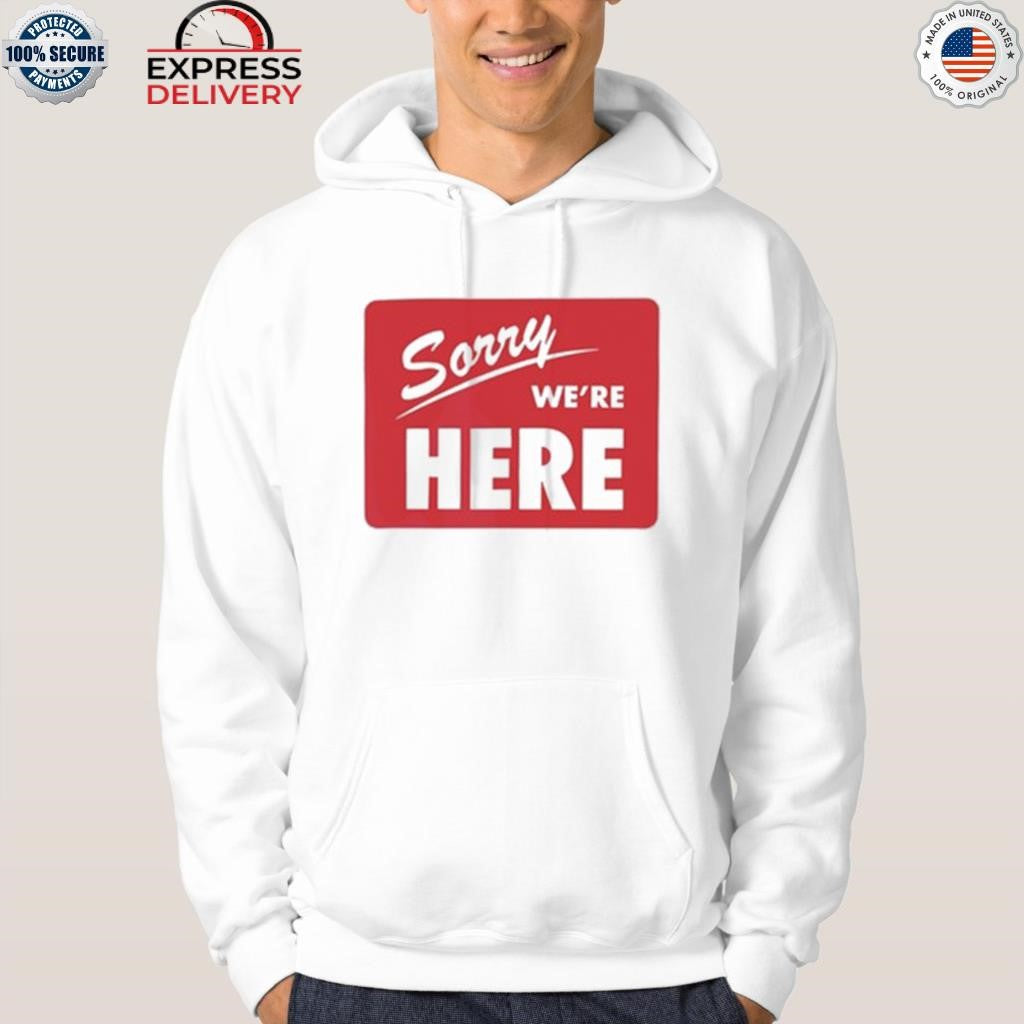 Sorry We’re Here Shirt