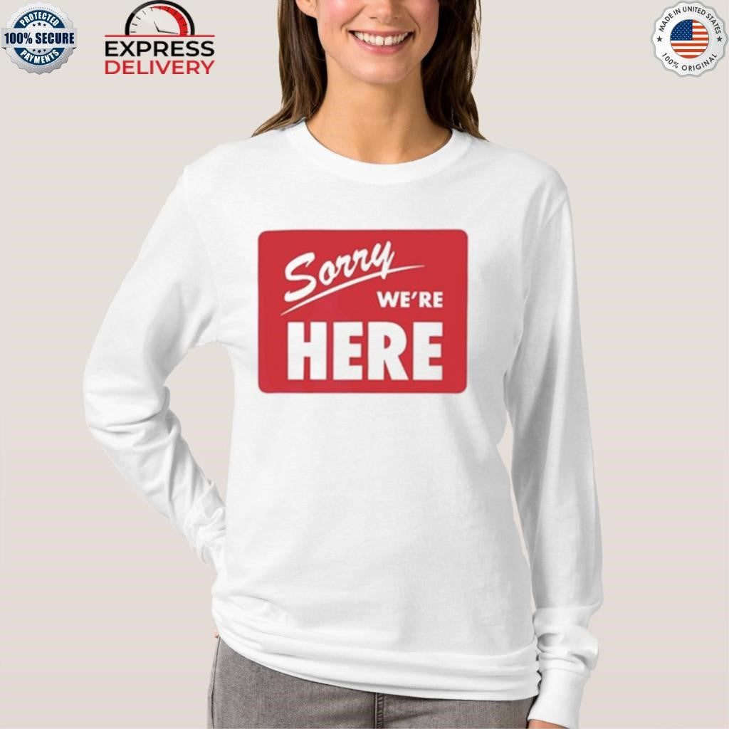 Sorry We’re Here Shirt