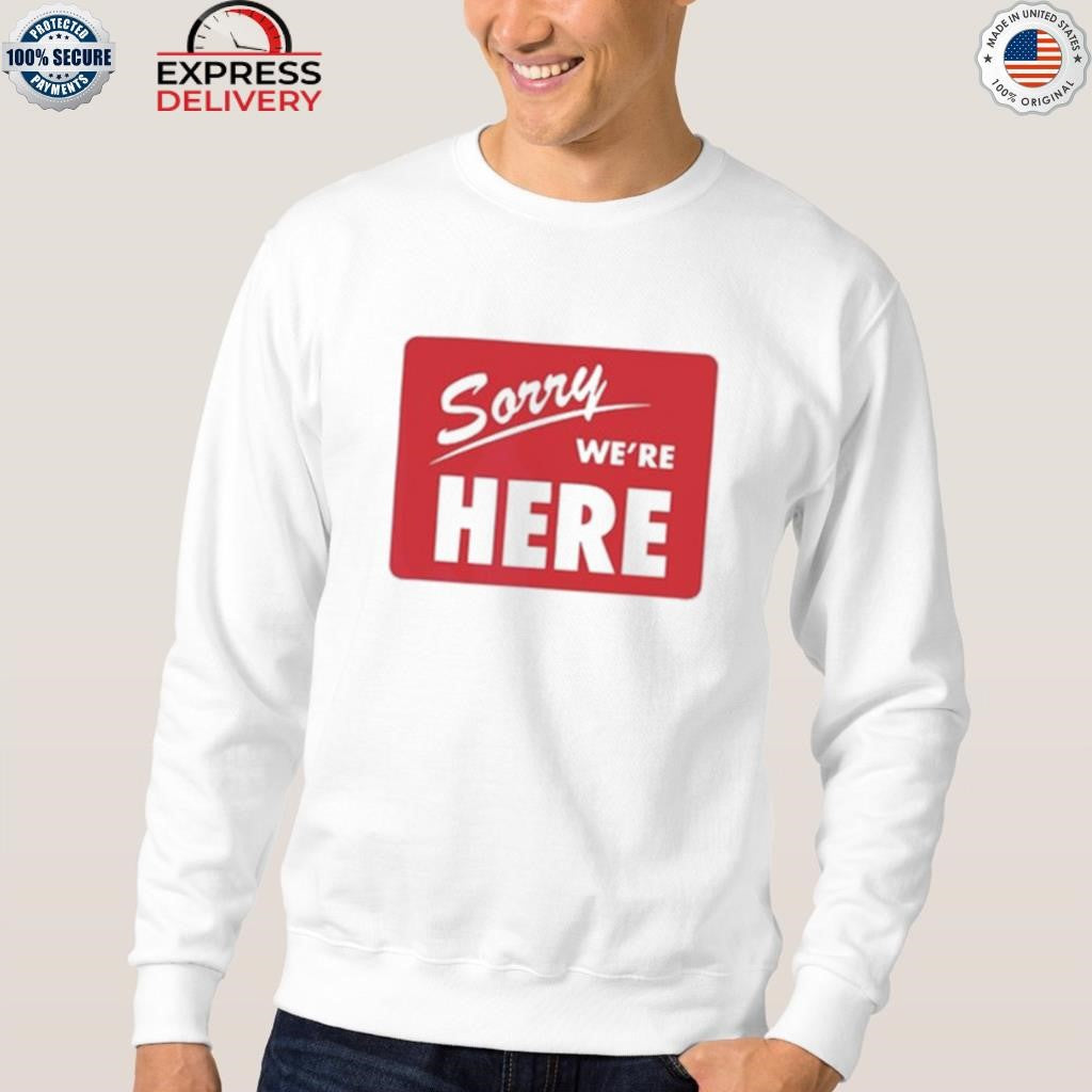 Sorry We’re Here Shirt