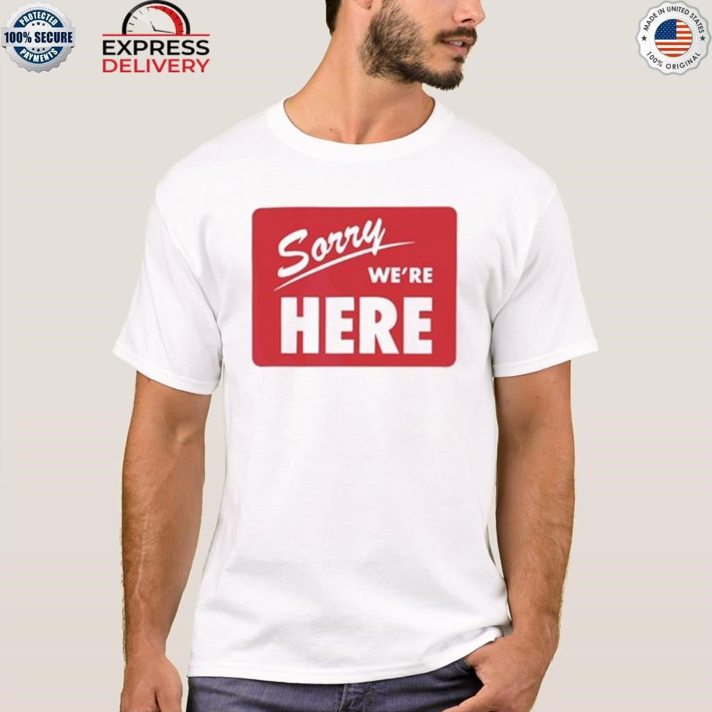 Sorry We’re Here Shirt