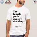 The Female Penis Doesn’t Stand Up Shirt